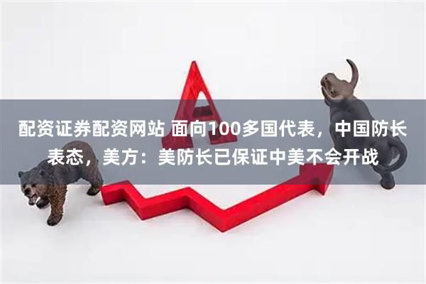 配资证券配资网站 面向100多国代表，中国防长表态，美方：美防长已保证中美不会开战