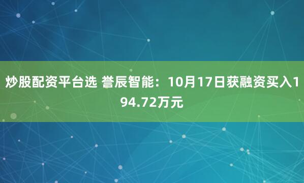 炒股配资平台选 誉辰智能：10月17日获融资买入194.72万元