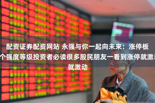 配资证券配资网站 永强与你一起向未来：涨停板6个强度等级投资者必读很多股民朋友一看到涨停就激动