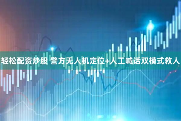 轻松配资炒股 警方无人机定位+人工喊话双模式救人