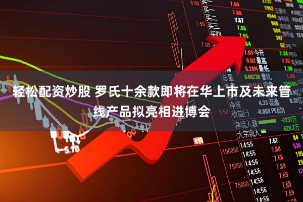 轻松配资炒股 罗氏十余款即将在华上市及未来管线产品拟亮相进博会