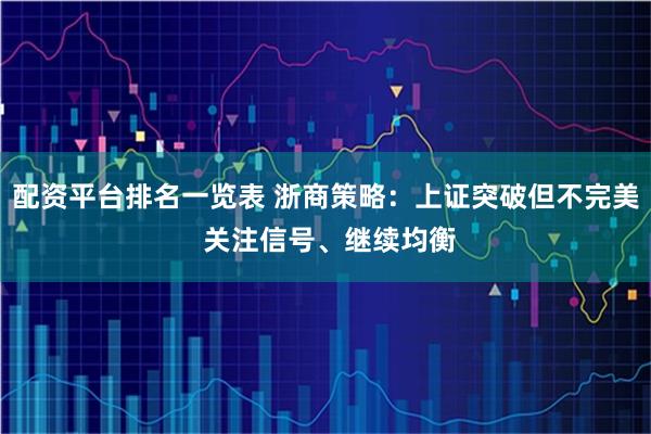 配资平台排名一览表 浙商策略：上证突破但不完美 关注信号、继续均衡