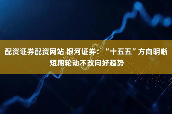 配资证券配资网站 银河证券：“十五五”方向明晰 短期轮动不改向好趋势