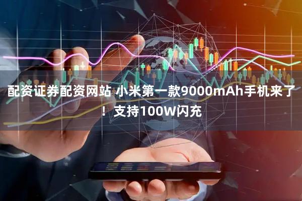 配资证券配资网站 小米第一款9000mAh手机来了！支持100W闪充
