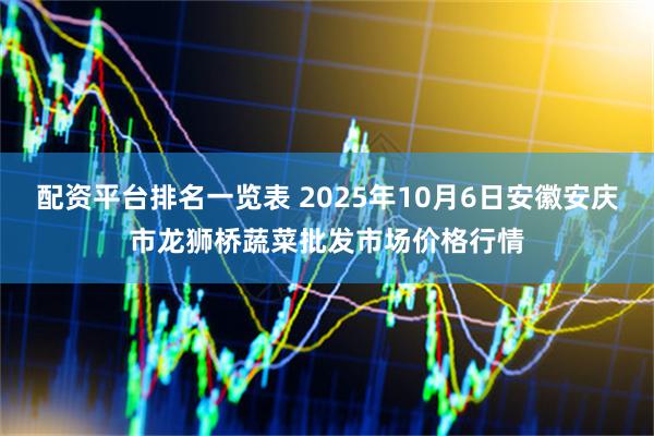 配资平台排名一览表 2025年10月6日安徽安庆市龙狮桥蔬菜批发市场价格行情