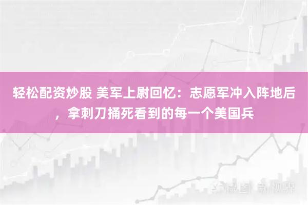 轻松配资炒股 美军上尉回忆：志愿军冲入阵地后，拿刺刀捅死看到的每一个美国兵