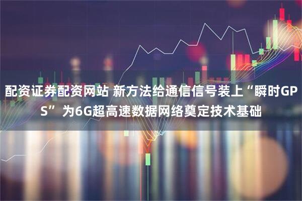 配资证券配资网站 新方法给通信信号装上“瞬时GPS” 为6G超高速数据网络奠定技术基础