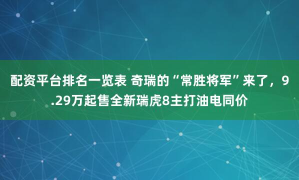 配资平台排名一览表 奇瑞的“常胜将军”来了，9.29万起售全新瑞虎8主打油电同价