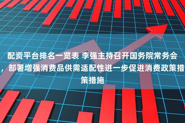 配资平台排名一览表 李强主持召开国务院常务会议，部署增强消费品供需适配性进一步促进消费政策措施