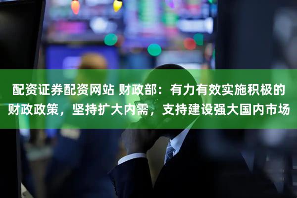 配资证券配资网站 财政部：有力有效实施积极的财政政策，坚持扩大内需，支持建设强大国内市场