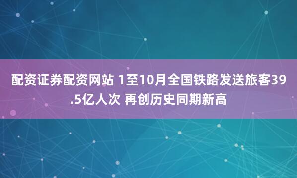 配资证券配资网站 1至10月全国铁路发送旅客39.5亿人次 再创历史同期新高