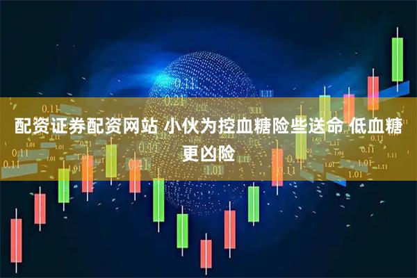 配资证券配资网站 小伙为控血糖险些送命 低血糖更凶险