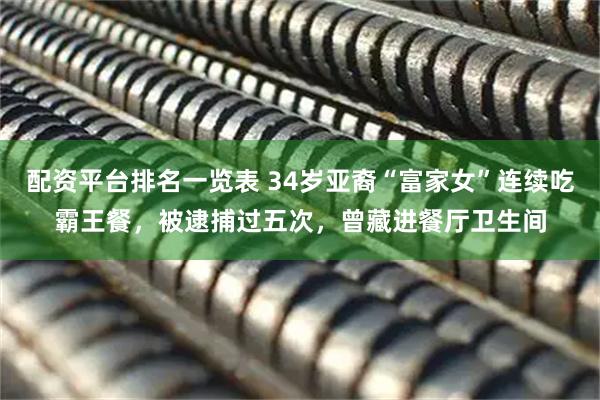 配资平台排名一览表 34岁亚裔“富家女”连续吃霸王餐，被逮捕过五次，曾藏进餐厅卫生间
