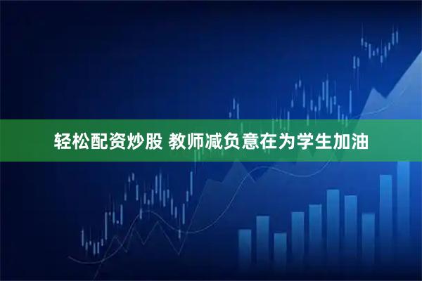 轻松配资炒股 教师减负意在为学生加油