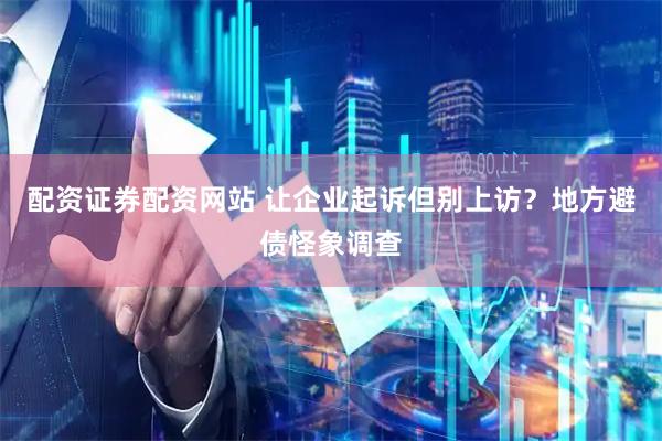 配资证券配资网站 让企业起诉但别上访？地方避债怪象调查