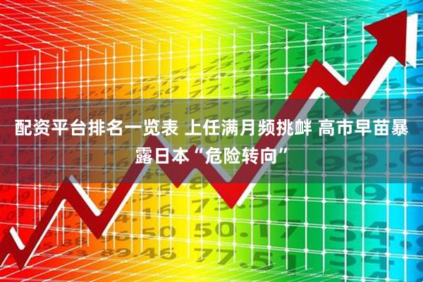 配资平台排名一览表 上任满月频挑衅 高市早苗暴露日本“危险转向”