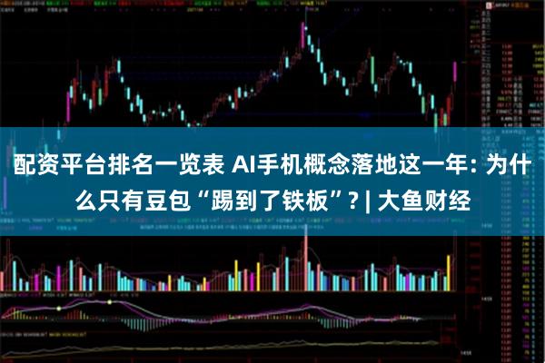 配资平台排名一览表 AI手机概念落地这一年: 为什么只有豆包“踢到了铁板”? | 大鱼财经