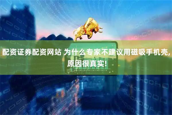配资证券配资网站 为什么专家不建议用磁吸手机壳, 原因很真实!
