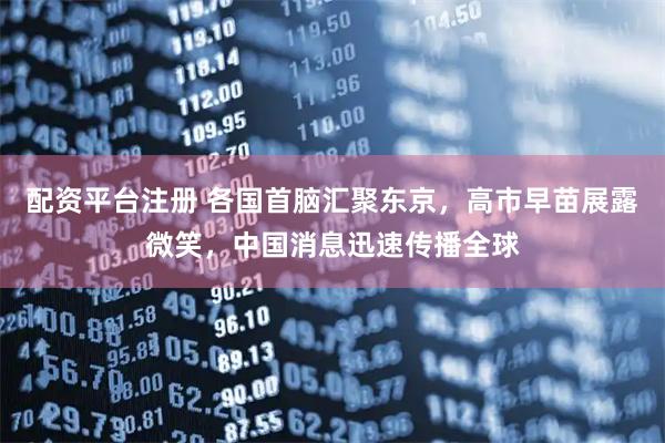 配资平台注册 各国首脑汇聚东京，高市早苗展露微笑，中国消息迅速传播全球