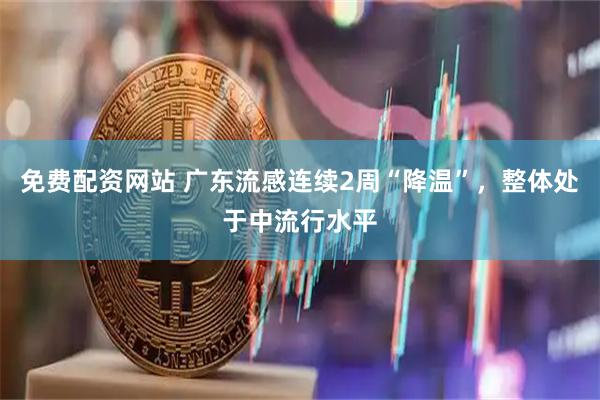 免费配资网站 广东流感连续2周“降温”，整体处于中流行水平