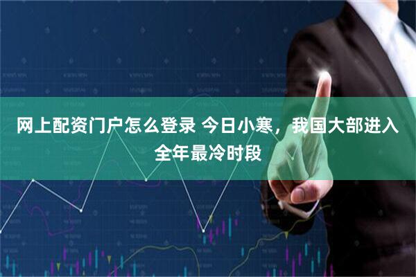 网上配资门户怎么登录 今日小寒，我国大部进入全年最冷时段