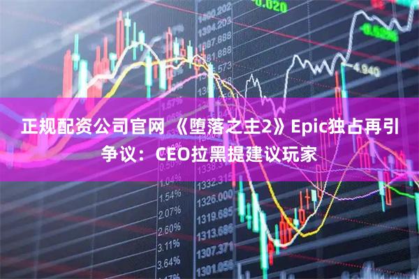 正规配资公司官网 《堕落之主2》Epic独占再引争议：CEO拉黑提建议玩家
