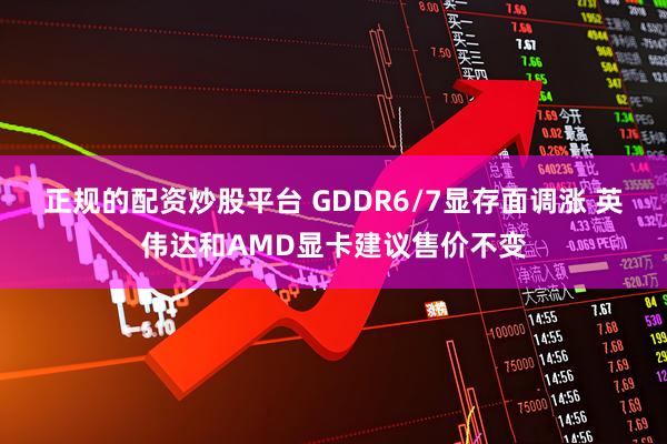 正规的配资炒股平台 GDDR6/7显存面调涨 英伟达和AMD显卡建议售价不变