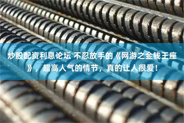 炒股配资利息论坛 不忍放手的《网游之金钱王座》，超高人气的情节，真的让人很爱！