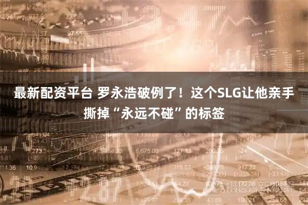 最新配资平台 罗永浩破例了！这个SLG让他亲手撕掉“永远不碰”的标签