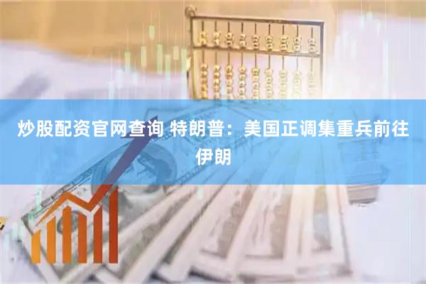 炒股配资官网查询 特朗普：美国正调集重兵前往伊朗