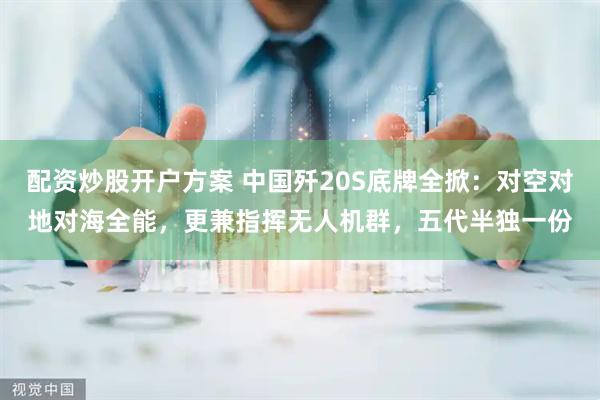 配资炒股开户方案 中国歼20S底牌全掀：对空对地对海全能，更兼指挥无人机群，五代半独一份