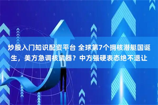 炒股入门知识配资平台 全球第7个拥核潜艇国诞生，美方急调核武器？中方强硬表态绝不退让