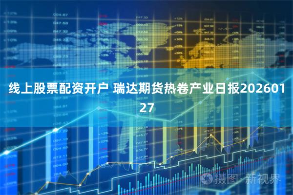 线上股票配资开户 瑞达期货热卷产业日报20260127