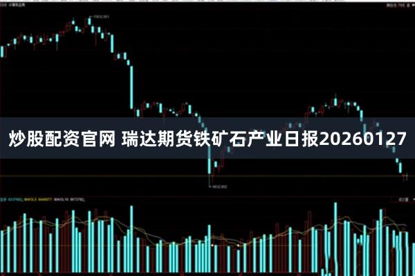 炒股配资官网 瑞达期货铁矿石产业日报20260127