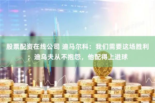 股票配资在线公司 迪马尔科：我们需要这场胜利；迪乌夫从不抱怨，他配得上进球