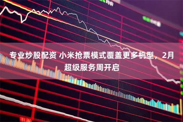 专业炒股配资 小米抢票模式覆盖更多机型，2月超级服务周开启