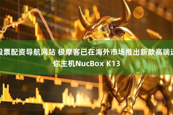 股票配资导航网站 极摩客已在海外市场推出新款高端迷你主机NucBox K13