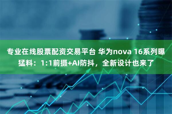 专业在线股票配资交易平台 华为nova 16系列曝猛料：1:1前摄+AI防抖，全新设计也来了