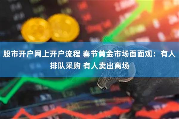 股市开户网上开户流程 春节黄金市场面面观：有人排队采购 有人卖出离场
