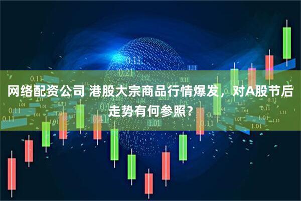 网络配资公司 港股大宗商品行情爆发，对A股节后走势有何参照？
