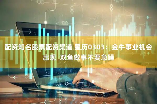 配资知名股票配资渠道 星历0303：金牛事业机会出现  双鱼做事不要急躁