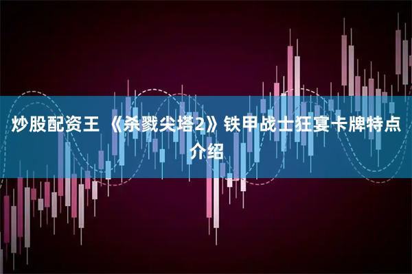 炒股配资王 《杀戮尖塔2》铁甲战士狂宴卡牌特点介绍