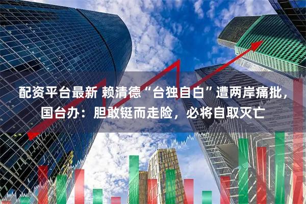 配资平台最新 赖清德“台独自白”遭两岸痛批，国台办：胆敢铤而走险，必将自取灭亡