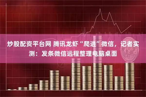 炒股配资平台网 腾讯龙虾“爬进”微信，记者实测：发条微信远程整理电脑桌面