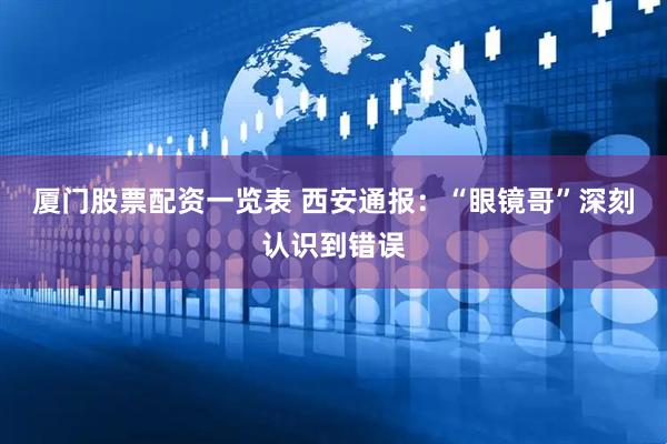 厦门股票配资一览表 西安通报：“眼镜哥”深刻认识到错误