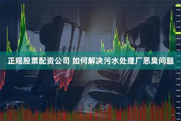 正规股票配资公司 如何解决污水处理厂恶臭问题