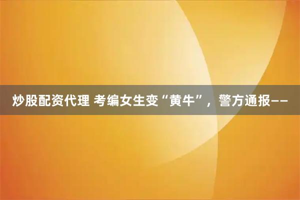炒股配资代理 考编女生变“黄牛”，警方通报——