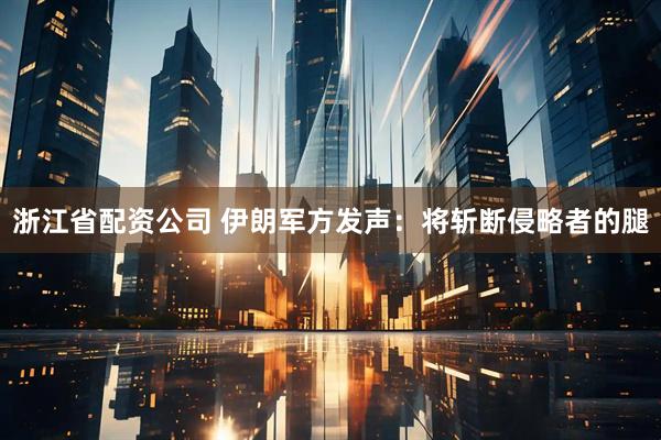 浙江省配资公司 伊朗军方发声：将斩断侵略者的腿