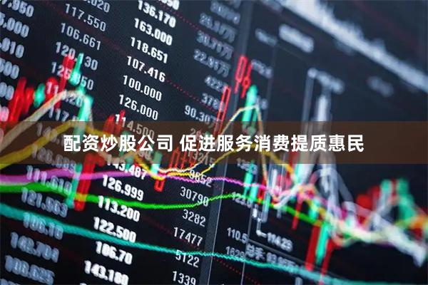 配资炒股公司 促进服务消费提质惠民