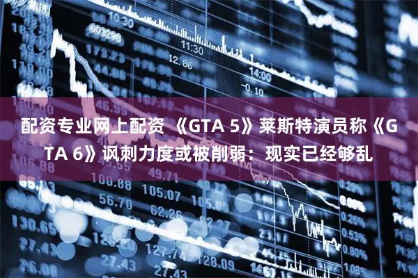 配资专业网上配资 《GTA 5》莱斯特演员称《GTA 6》讽刺力度或被削弱：现实已经够乱